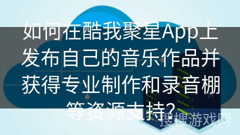如何在酷我聚星App上发布自己的音乐作品并获得专业制作和录音棚等资源支持？