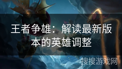 王者争雄：解读最新版本的英雄调整