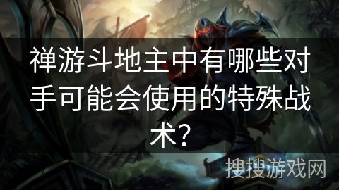 禅游斗地主中有哪些对手可能会使用的特殊战术？