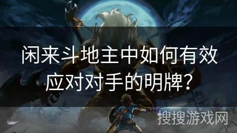 闲来斗地主中如何有效应对对手的明牌？