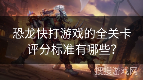 恐龙快打游戏的全关卡评分标准有哪些？