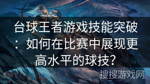 台球王者游戏技能突破：如何在比赛中展现更高水平的球技？