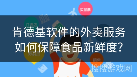 肯德基软件的外卖服务如何保障食品新鲜度? 肯德基软件的外卖服务如何保障食品新鲜度?
