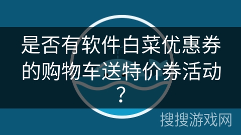 是否有软件白菜优惠券的购物车送特价券活动？