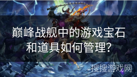 巅峰战舰中的游戏宝石和道具如何管理？