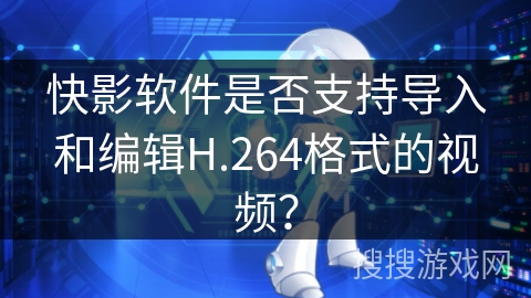 快影软件是否支持导入和编辑H.264格式的视频？