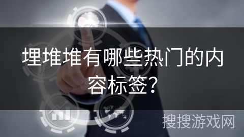 埋堆堆有哪些热门的内容标签？