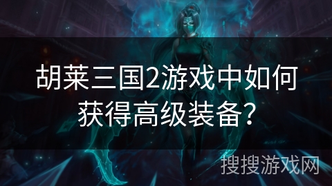 胡莱三国2游戏中如何获得高级装备? 胡莱三国2游戏中如何获得高级装备?