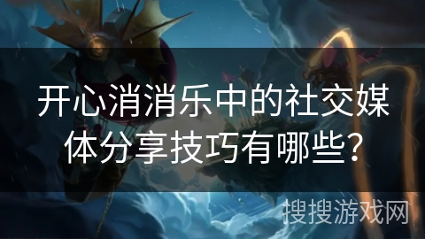 开心消消乐中的社交媒体分享技巧有哪些？