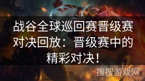 战谷全球巡回赛晋级赛对决回放:晋级赛中的精彩对决! 战谷全球巡回赛晋级赛对决回放:晋级赛中的精彩对决!