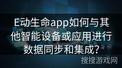 E动生命app如何与其他智能设备或应用进行数据同步和集成？