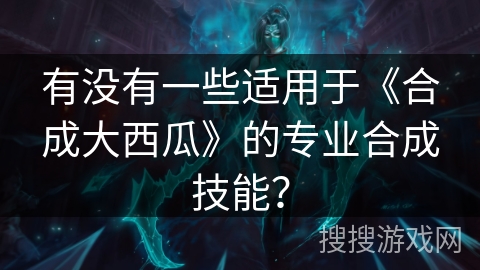 有没有一些适用于《合成大西瓜》的专业合成技能？