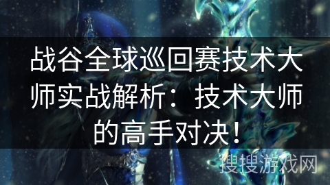 战谷全球巡回赛技术大师实战解析：技术大师的高手对决！