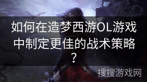 如何在造梦西游OL游戏中制定更佳的战术策略？