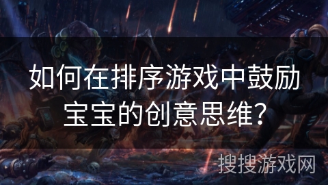 如何在排序游戏中鼓励宝宝的创意思维？