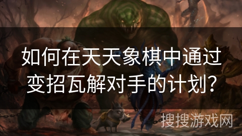 如何在天天象棋中通过变招瓦解对手的计划？