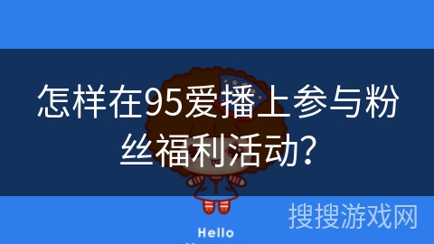 怎样在95爱播上参与粉丝福利活动? 怎样在95爱播上参与粉丝福利活动?