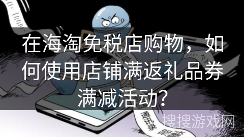 在海淘免税店购物,如何使用店铺满返礼品券满减活动? 在海淘免税店购物,如何使用店铺满返礼品券满减活动?