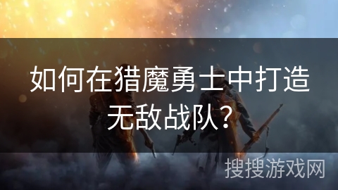 如何在猎魔勇士中打造无敌战队？