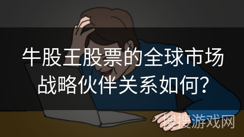 牛股王股票的全球市场战略伙伴关系如何？