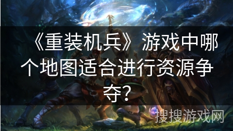 《重装机兵》游戏中哪个地图适合进行资源争夺? 《重装机兵》游戏中哪个地图适合进行资源争夺?