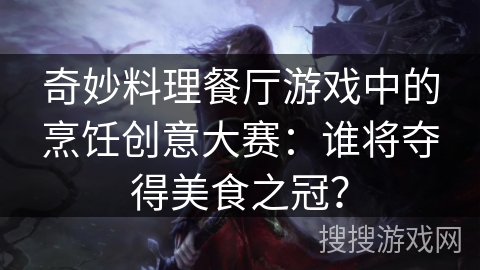 奇妙料理餐厅游戏中的烹饪创意大赛:谁将夺得美食之冠? 奇妙料理餐厅游戏中的烹饪创意大赛:谁将夺得美食之冠?