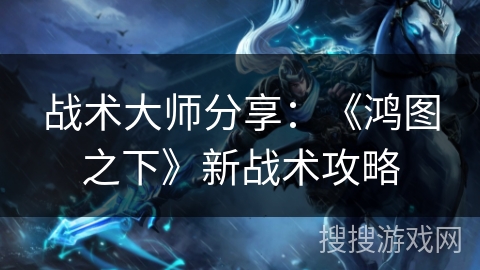 战术大师分享:《鸿图之下》新战术攻略 战术大师分享:《鸿图之下》新战术攻略