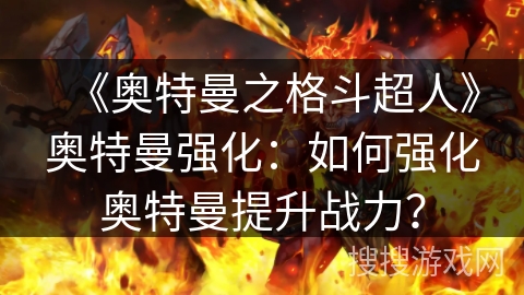 《奥特曼之格斗超人》奥特曼强化：如何强化奥特曼提升战力？