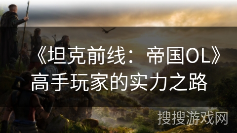 《坦克前线：帝国OL》高手玩家的实力之路