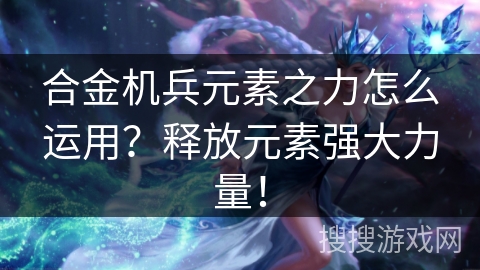 合金机兵元素之力怎么运用？释放元素强大力量！