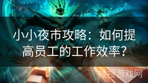 小小夜市攻略:如何提高员工的工作效率? 小小夜市攻略:如何提高员工的工作效率?
