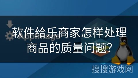 软件给乐商家怎样处理商品的质量问题？