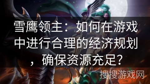 雪鹰领主：如何在游戏中进行合理的经济规划，确保资源充足？