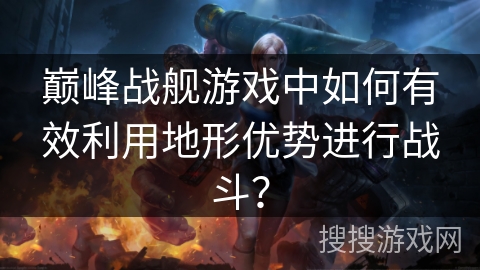 巅峰战舰游戏中如何有效利用地形优势进行战斗? 巅峰战舰游戏中如何有效利用地形优势进行战斗?
