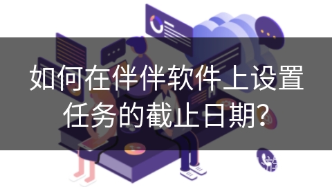 如何在伴伴软件上设置任务的截止日期? 如何在伴伴软件上设置任务的截止日期?