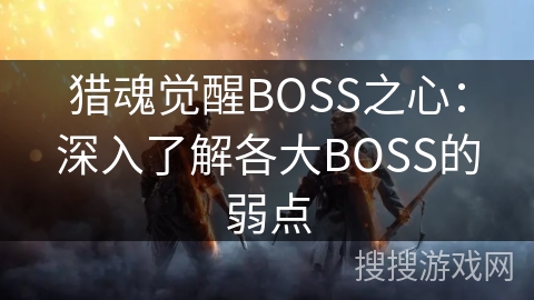 猎魂觉醒BOSS之心：深入了解各大BOSS的弱点