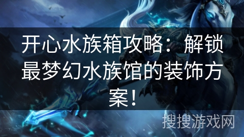 开心水族箱攻略：解锁最梦幻水族馆的装饰方案！