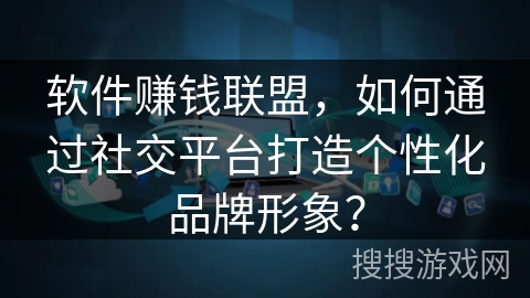 软件赚钱联盟，如何通过社交平台打造个性化品牌形象？