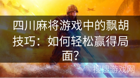 四川麻将游戏中的飘胡技巧：如何轻松赢得局面？