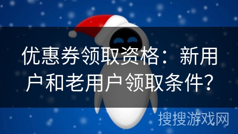 优惠券领取资格：新用户和老用户领取条件？