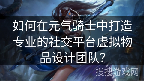 如何在元气骑士中打造专业的社交平台虚拟物品设计团队? 如何在元气骑士中打造专业的社交平台虚拟物品设计团队?