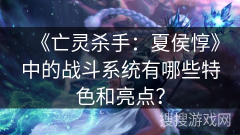 《亡灵杀手：夏侯惇》中的战斗系统有哪些特色和亮点？
