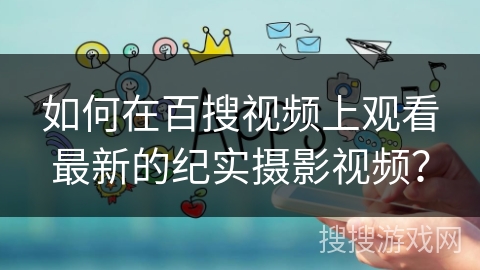 如何在百搜视频上观看最新的纪实摄影视频？