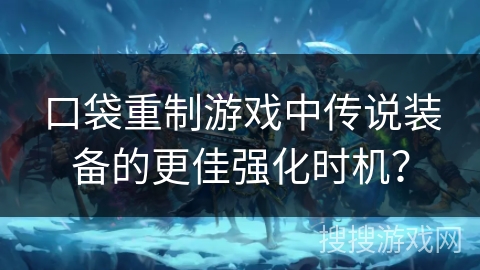 口袋重制游戏中传说装备的更佳强化时机？