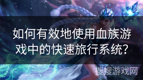 如何有效地使用血族游戏中的快速旅行系统？