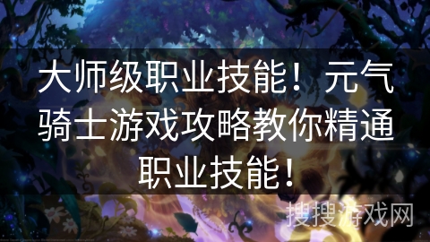 大师级职业技能!元气骑士游戏攻略教你精通职业技能! 大师级职业技能!元气骑士游戏攻略教你精通职业技能!