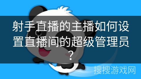 射手直播的主播如何设置直播间的超级管理员？