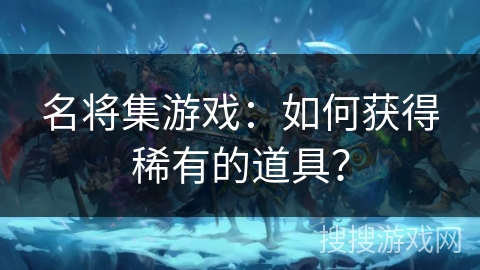 名将集游戏：如何获得稀有的道具？