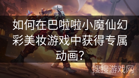 如何在巴啦啦小魔仙幻彩美妆游戏中获得专属动画? 如何在巴啦啦小魔仙幻彩美妆游戏中获得专属动画?