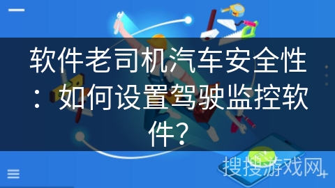 软件老司机汽车安全性：如何设置驾驶监控软件？